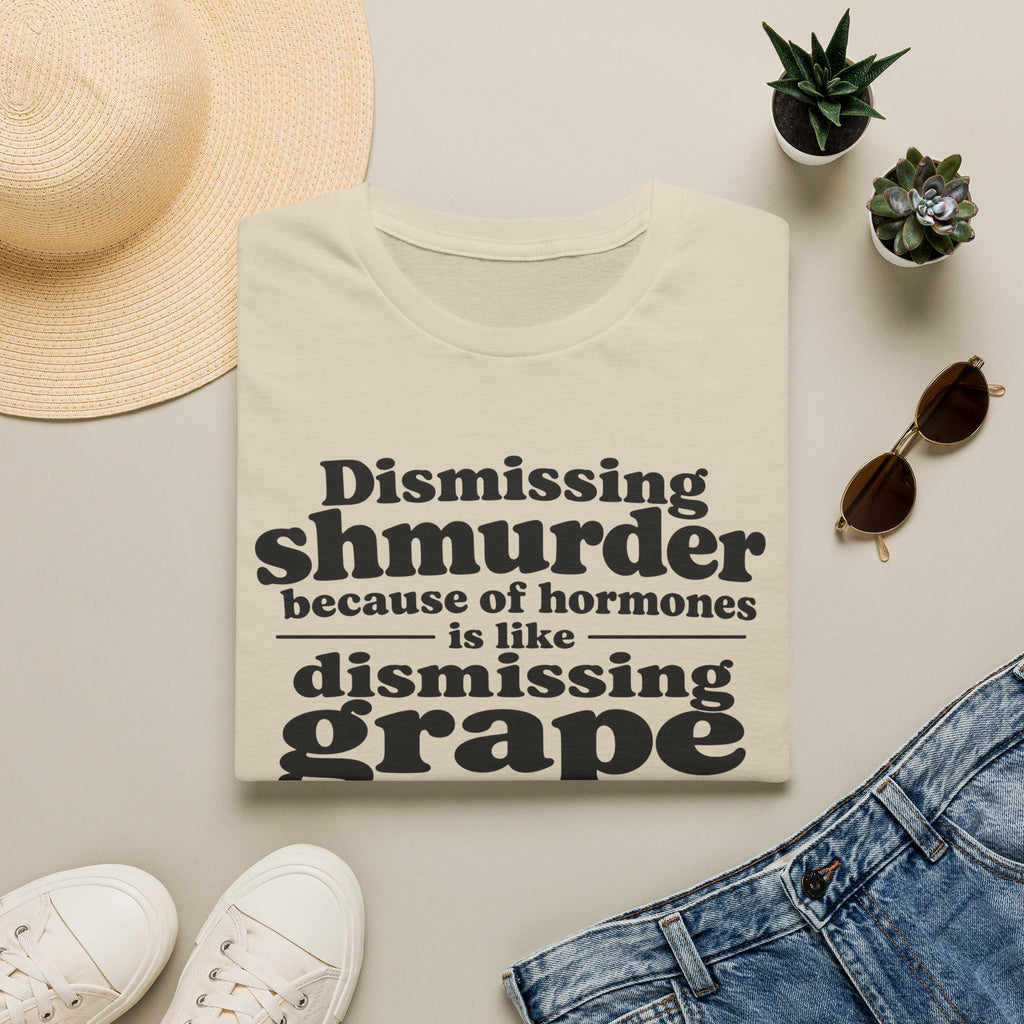 T-Shirt — "Dismissing Shmurder Because of Hormones Is Like Dismissing Grape" Feminist Humor Tee