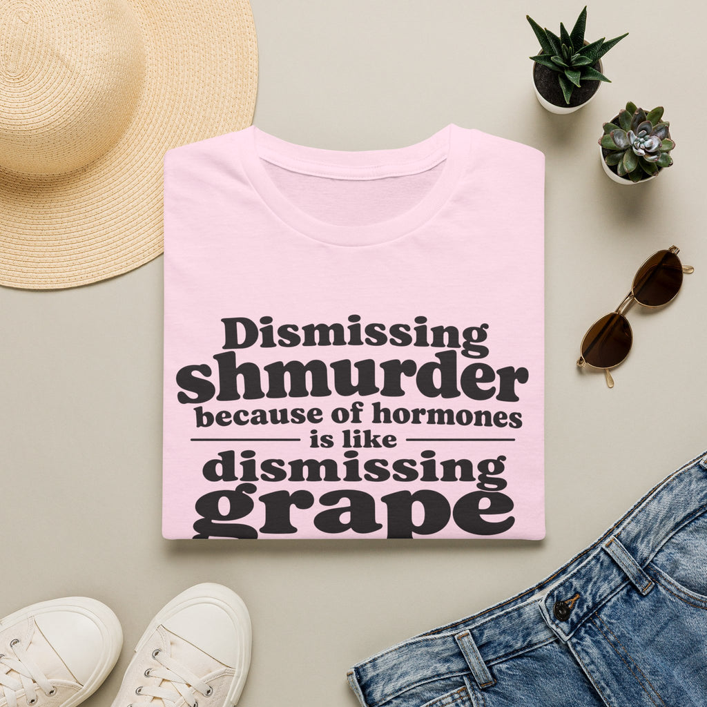 T-Shirt — "Dismissing Shmurder Because of Hormones Is Like Dismissing Grape" Feminist Humor Tee